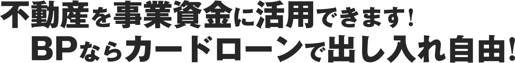 不動産を事業資金に活用できます！BPならカードローンで出し入れ自由！