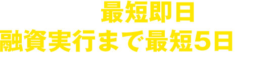 審査結果を最短即日ご案内!融資実行まで最短5日で対応します!