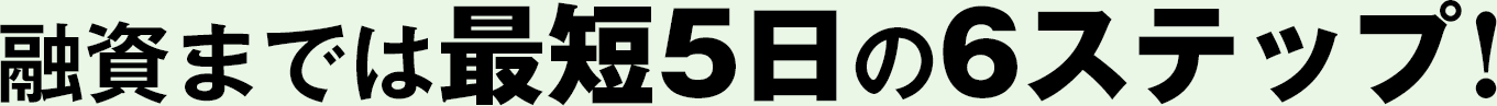 融資までは最短5日の6ステップ！