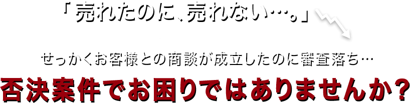 「売れたのに、売れない…。」せっかくお客様との商談が成立したのに審査落ち…否決案件でお困りではありませんか？