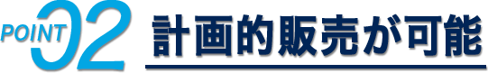 POINT02 計画的販売が可能