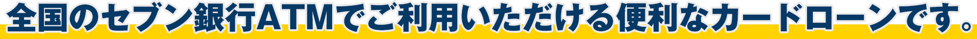 全国のセブン銀行ATMでご利用いただける便利なカードローンです。