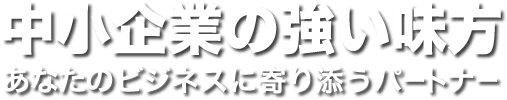 中小企業の強い味方　あなたのビジネスに寄り添うパートナー